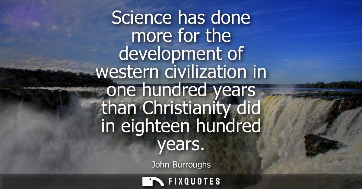 Science has done more for the development of western civilization in one hundred years than Christianity did in eighteen
