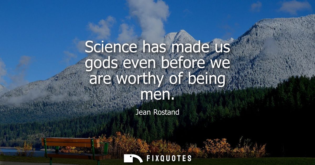 Science has made us gods even before we are worthy of being men