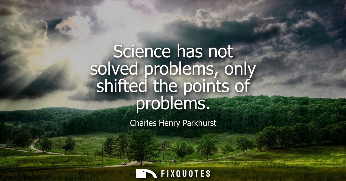 Science has not solved problems, only shifted the points of problems