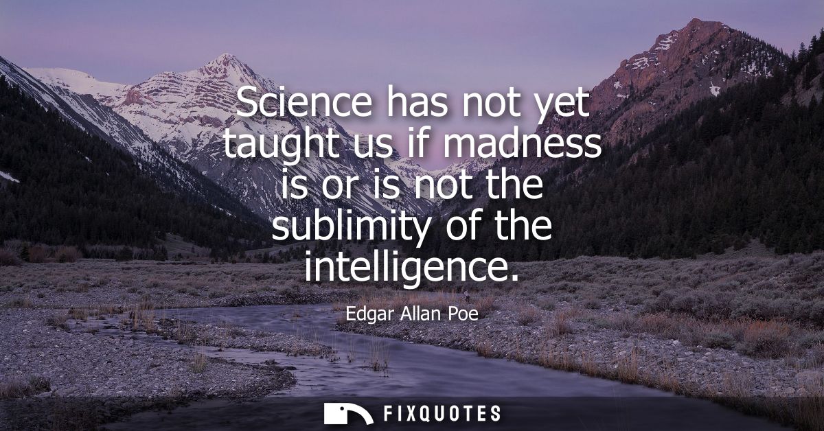 Science has not yet taught us if madness is or is not the sublimity of the intelligence