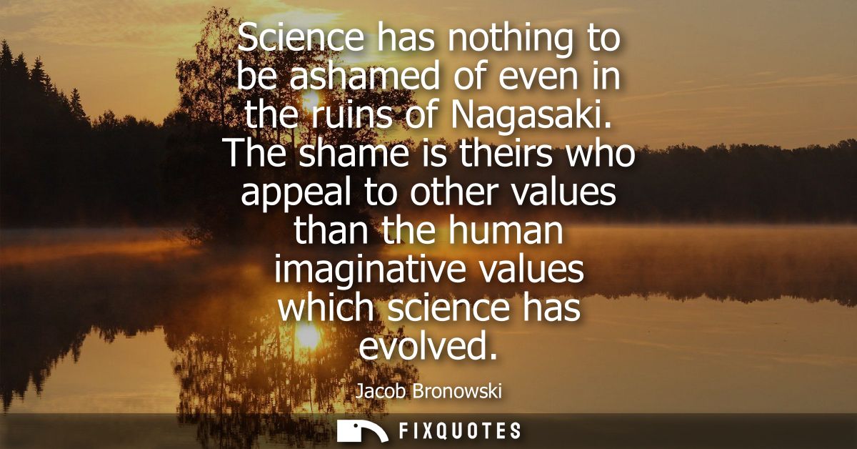 Science has nothing to be ashamed of even in the ruins of Nagasaki. The shame is theirs who appeal to other values than 