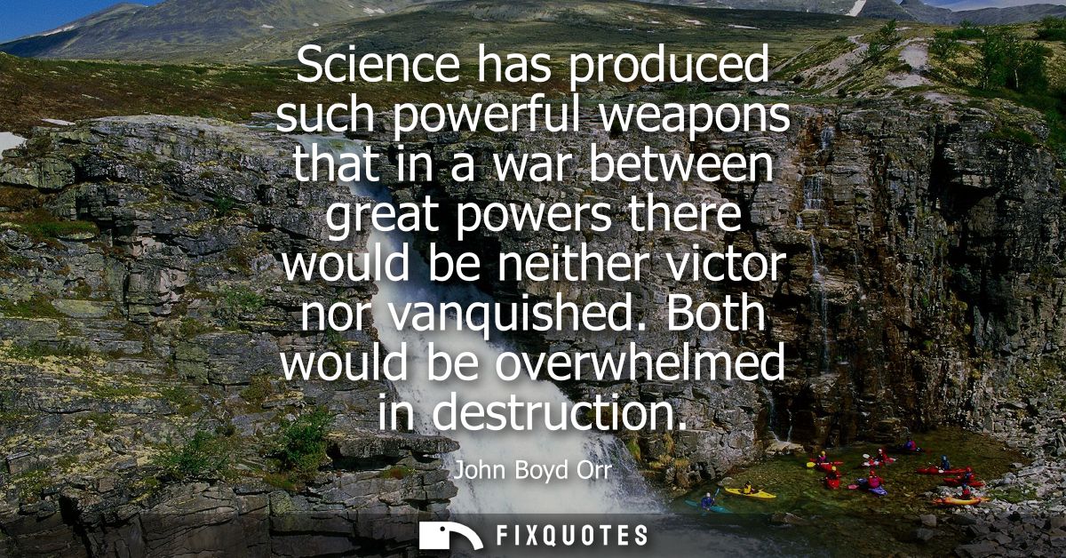 Science has produced such powerful weapons that in a war between great powers there would be neither victor nor vanquish