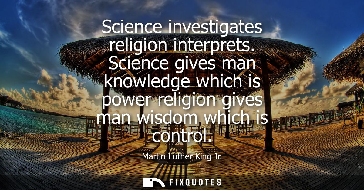 Science investigates religion interprets. Science gives man knowledge which is power religion gives man wisdom which is 