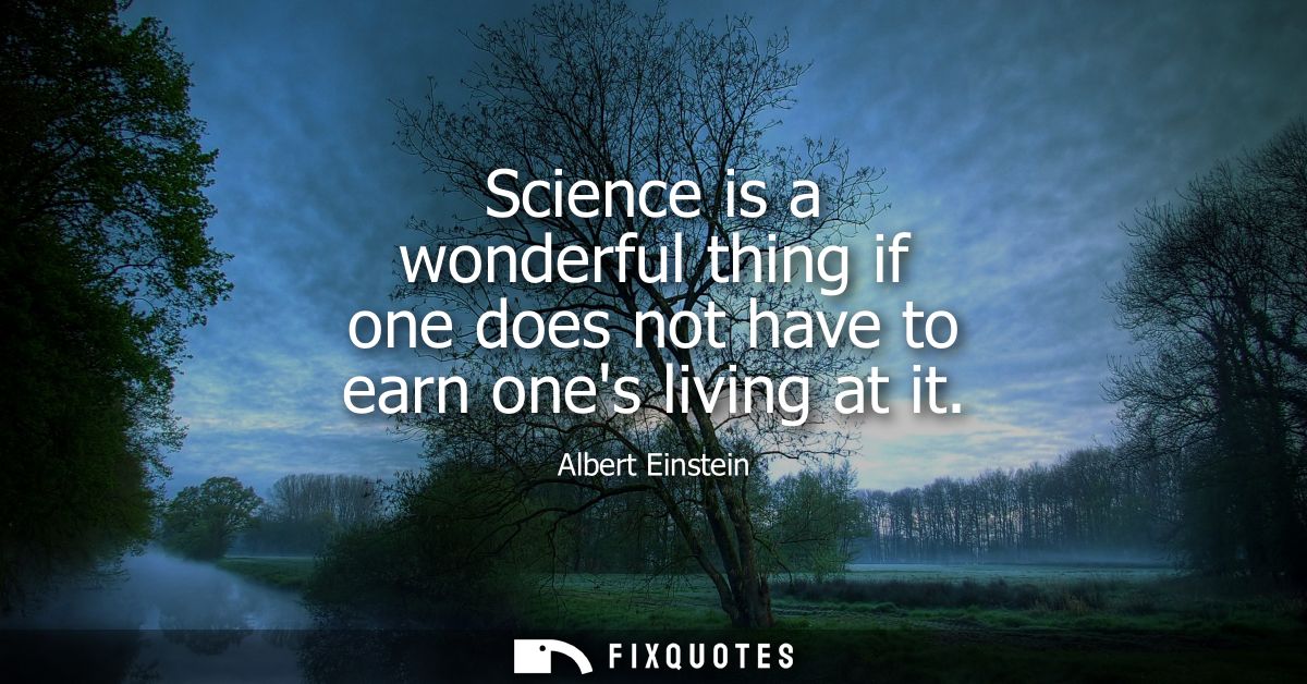 Science is a wonderful thing if one does not have to earn ones living at it