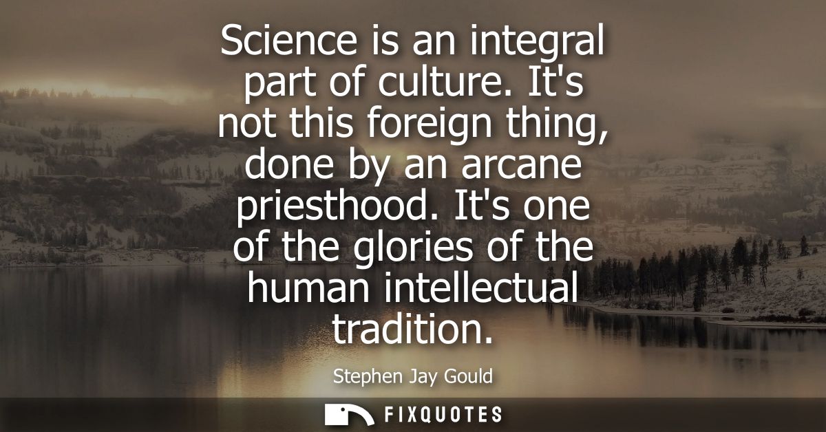 Science is an integral part of culture. Its not this foreign thing, done by an arcane priesthood. Its one of the glories