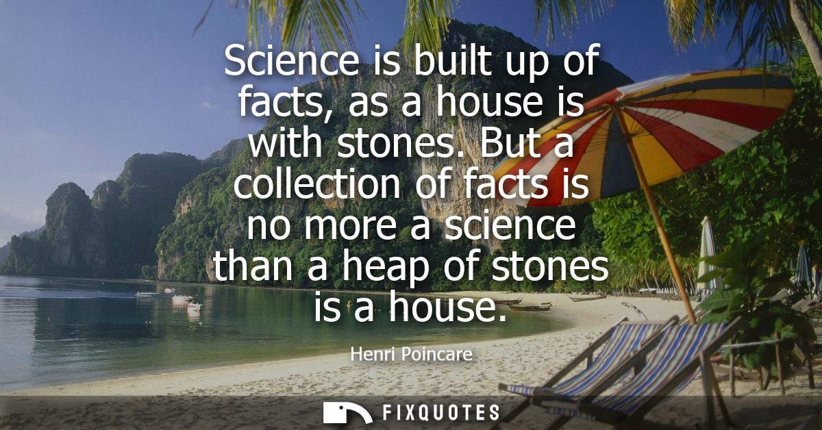 Science is built up of facts, as a house is with stones. But a collection of facts is no more a science than a heap of s