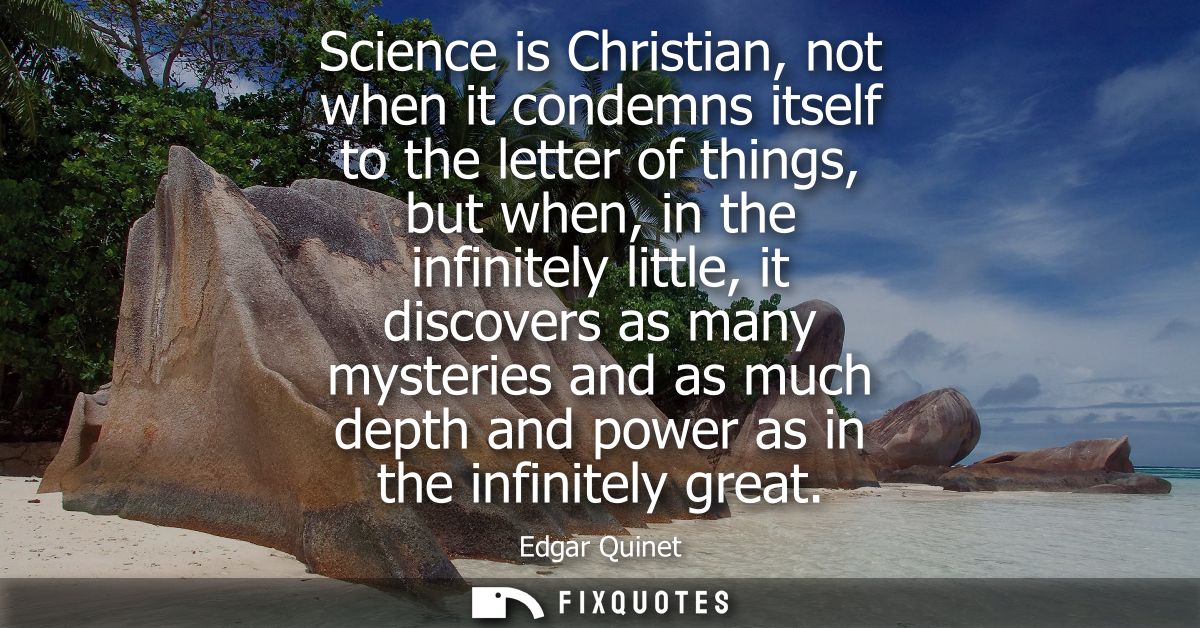 Science is Christian, not when it condemns itself to the letter of things, but when, in the infinitely little, it discov