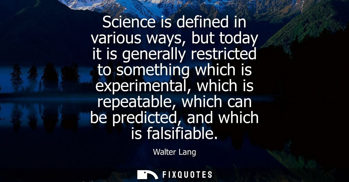 Science is defined in various ways, but today it is generally restricted to something which is experimental, which is re