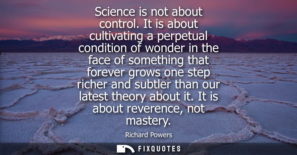 Science is not about control. It is about cultivating a perpetual condition of wonder in the face of something that fore