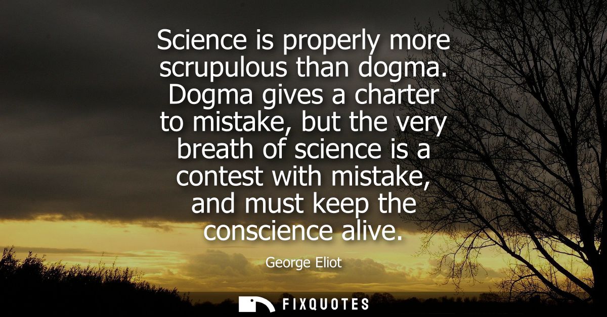 Science is properly more scrupulous than dogma. Dogma gives a charter to mistake, but the very breath of science is a co