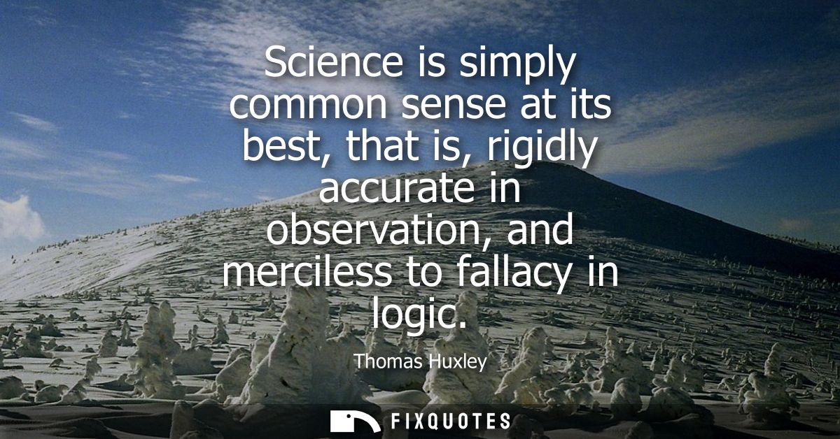 Science is simply common sense at its best, that is, rigidly accurate in observation, and merciless to fallacy in logic