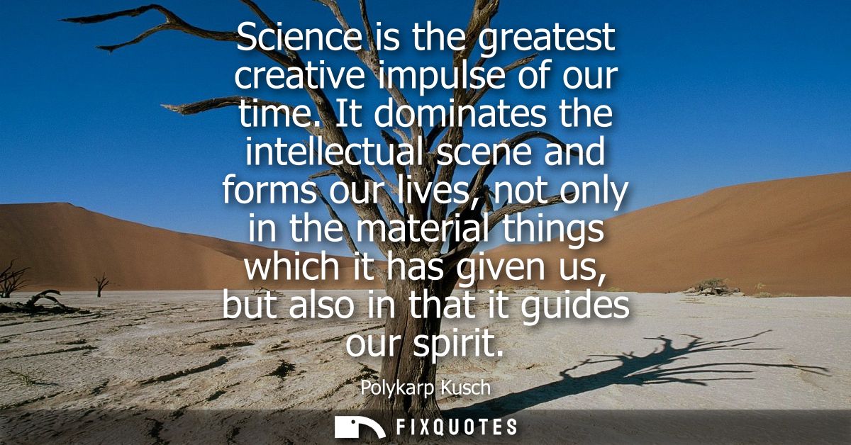 Science is the greatest creative impulse of our time. It dominates the intellectual scene and forms our lives, not only 