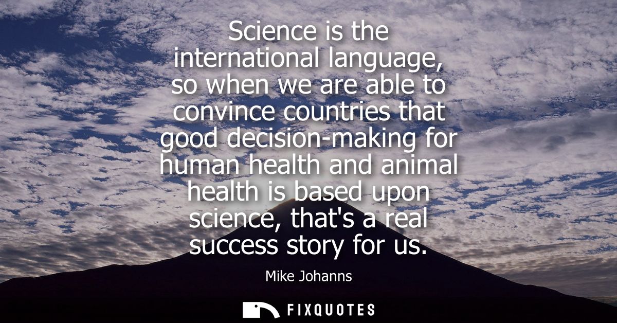 Science is the international language, so when we are able to convince countries that good decision-making for human hea