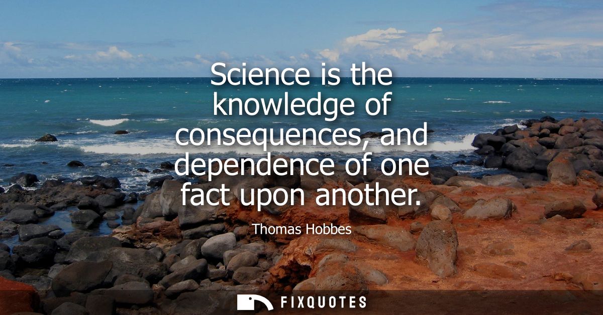Science is the knowledge of consequences, and dependence of one fact upon another