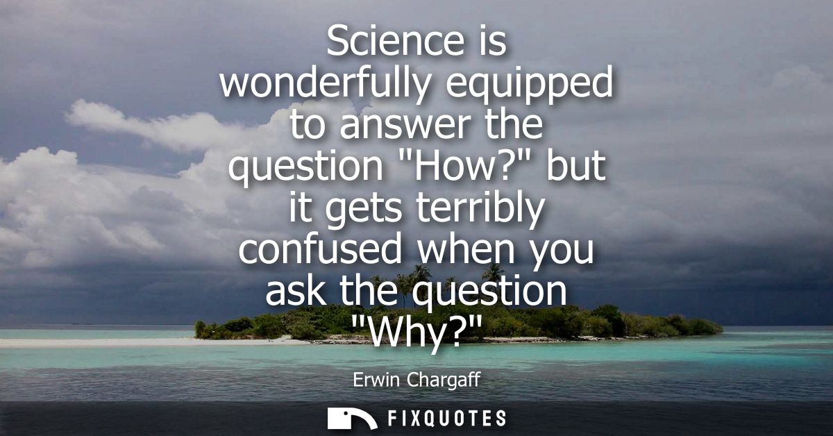 Science is wonderfully equipped to answer the question How? but it gets terribly confused when you ask the question Why?