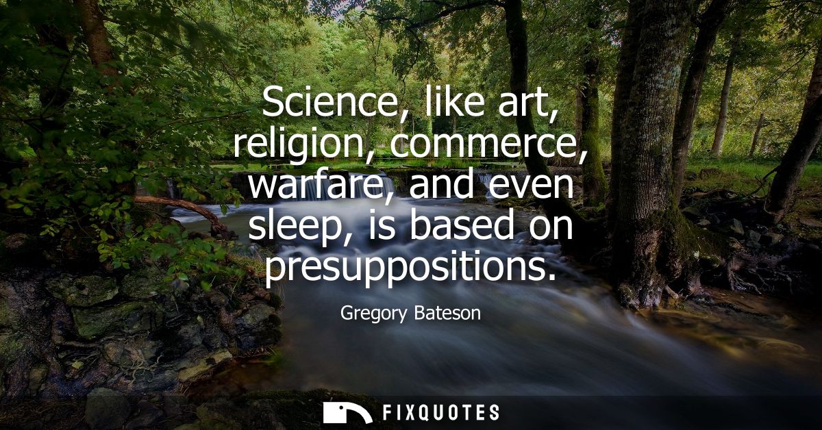 Science, like art, religion, commerce, warfare, and even sleep, is based on presuppositions