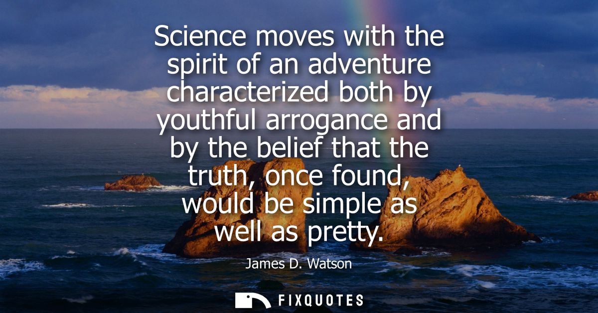 Science moves with the spirit of an adventure characterized both by youthful arrogance and by the belief that the truth,