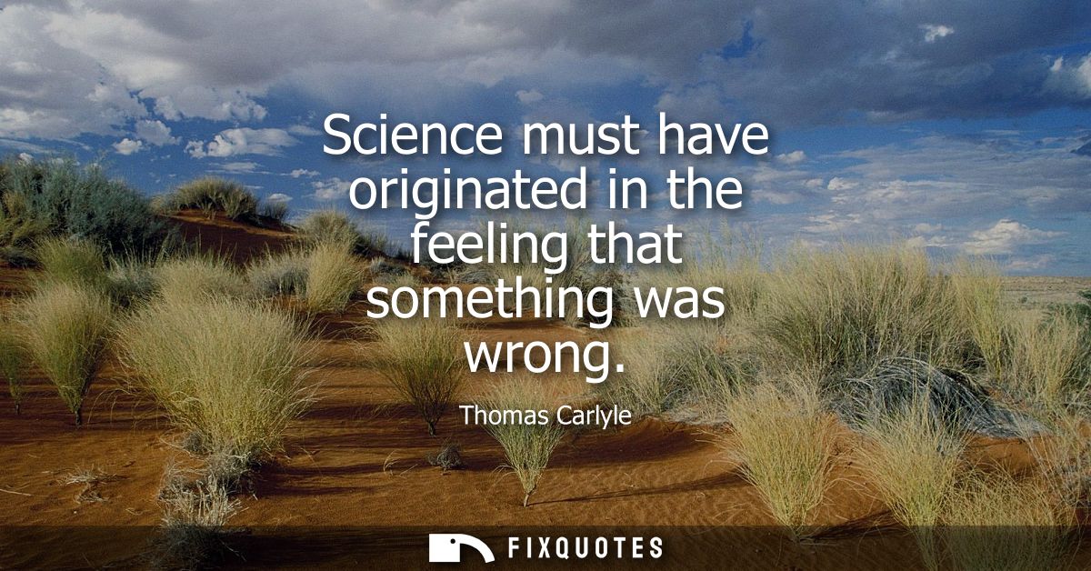 Science must have originated in the feeling that something was wrong