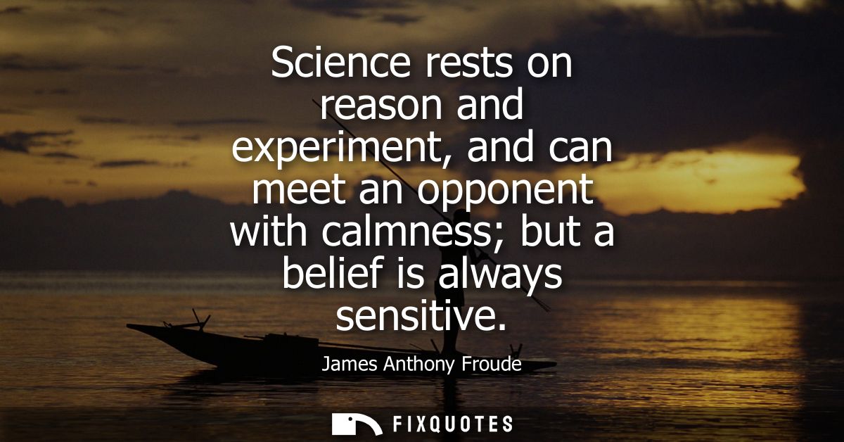 Science rests on reason and experiment, and can meet an opponent with calmness but a belief is always sensitive