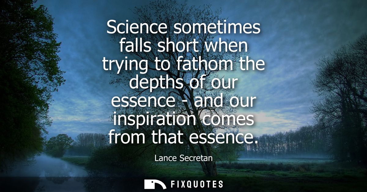 Science sometimes falls short when trying to fathom the depths of our essence - and our inspiration comes from that esse