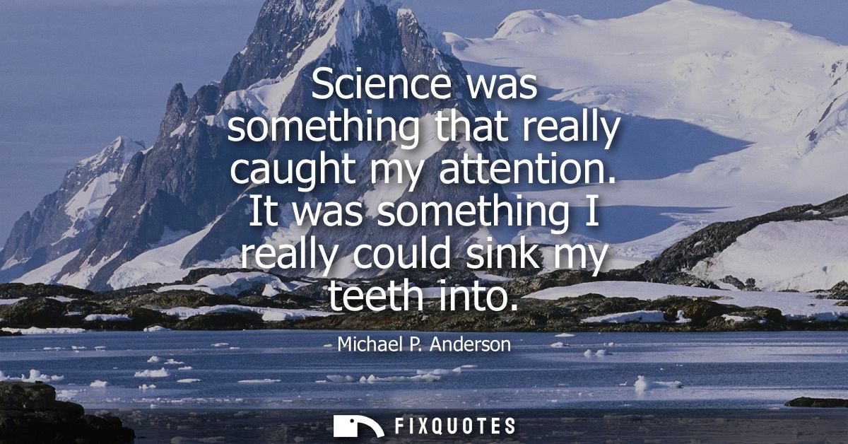 Science was something that really caught my attention. It was something I really could sink my teeth into