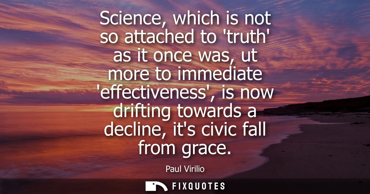 Science, which is not so attached to truth as it once was, ut more to immediate effectiveness, is now drifting towards a