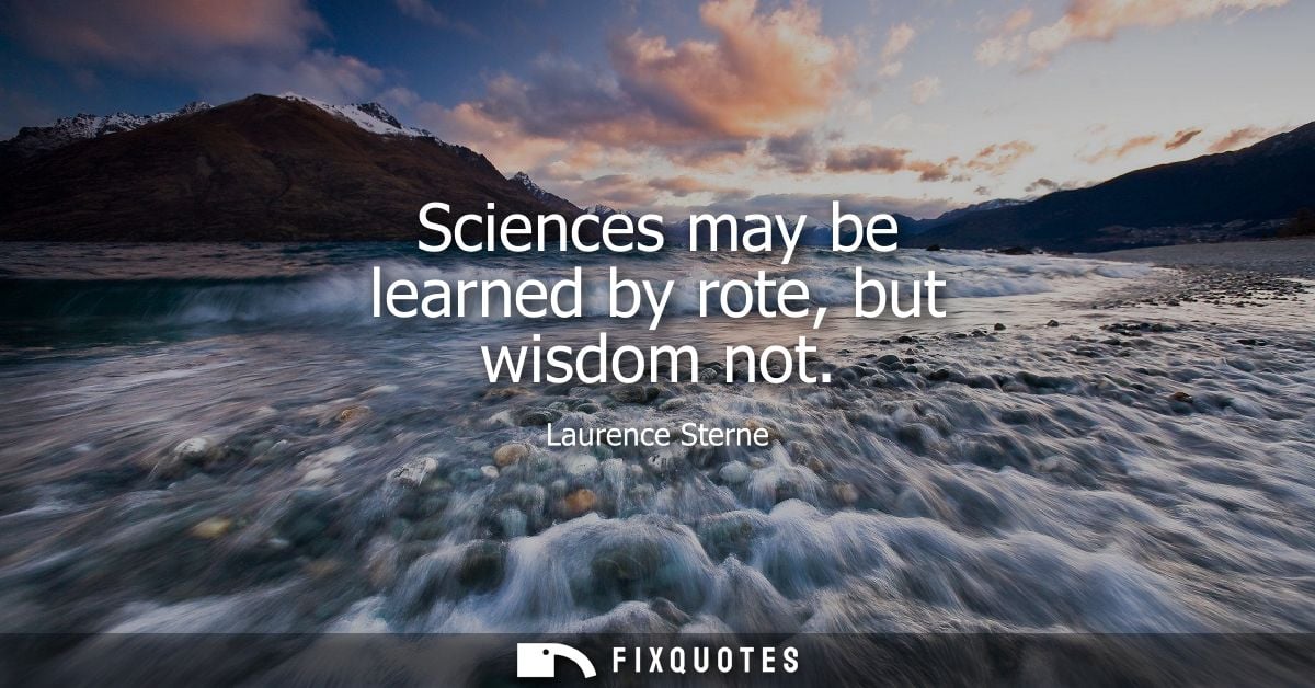 Sciences may be learned by rote, but wisdom not