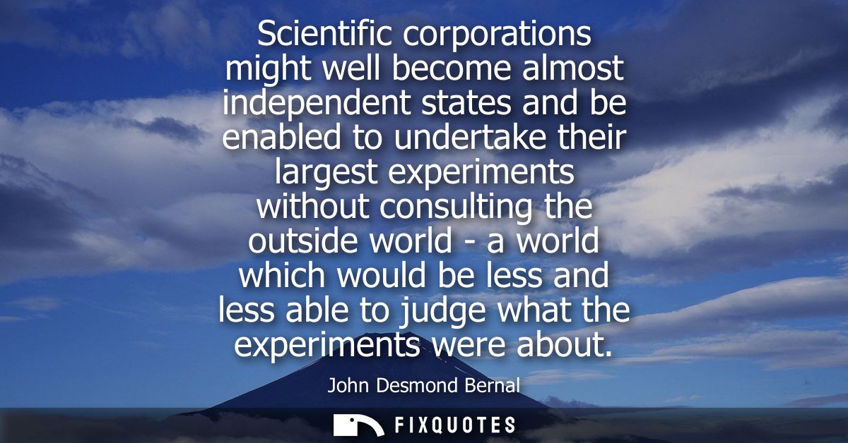 Scientific corporations might well become almost independent states and be enabled to undertake their largest experiment