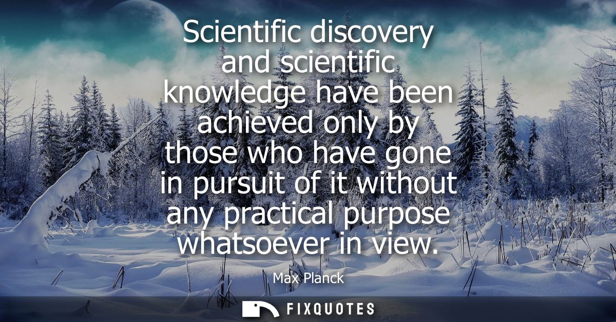 Scientific discovery and scientific knowledge have been achieved only by those who have gone in pursuit of it without an