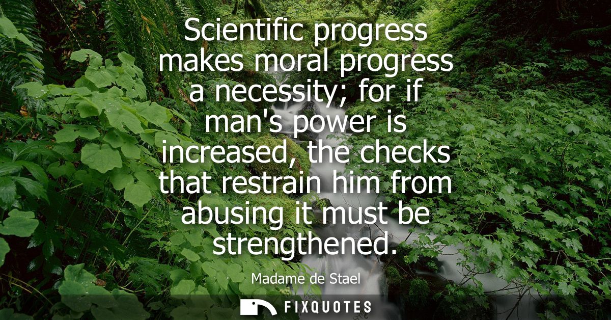 Scientific progress makes moral progress a necessity for if mans power is increased, the checks that restrain him from a