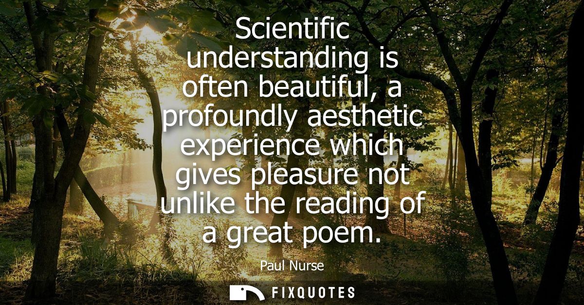 Scientific understanding is often beautiful, a profoundly aesthetic experience which gives pleasure not unlike the readi