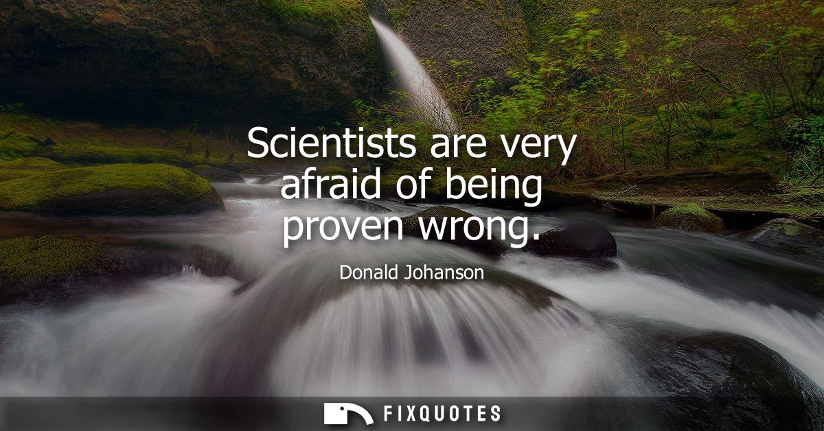 Scientists are very afraid of being proven wrong
