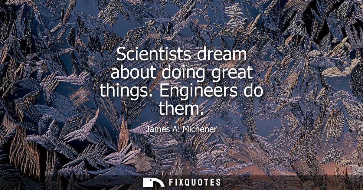 Scientists dream about doing great things. Engineers do them