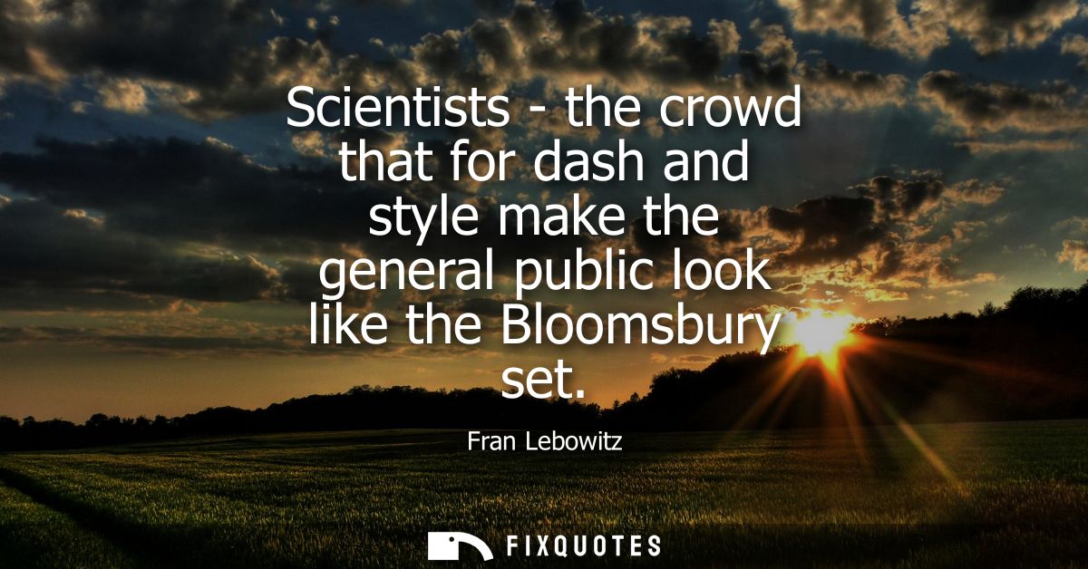 Scientists - the crowd that for dash and style make the general public look like the Bloomsbury set