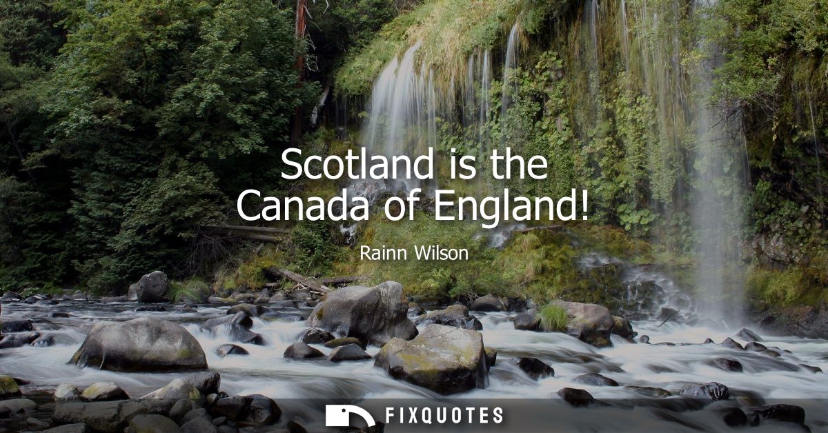 Scotland is the Canada of England!