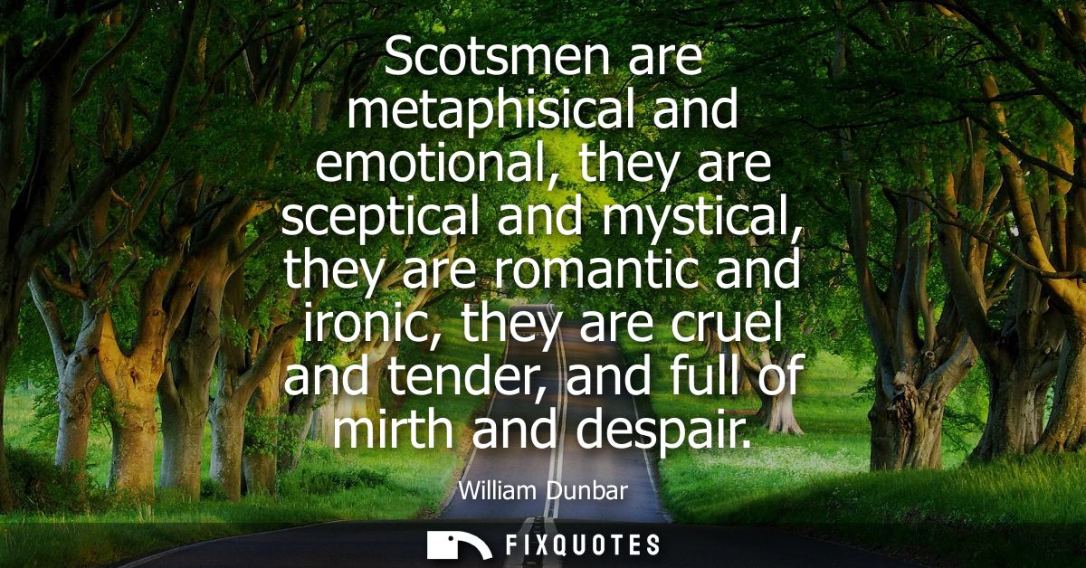 Scotsmen are metaphisical and emotional, they are sceptical and mystical, they are romantic and ironic, they are cruel a
