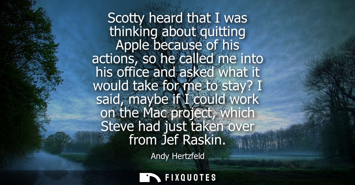 Scotty heard that I was thinking about quitting Apple because of his actions, so he called me into his office and asked 