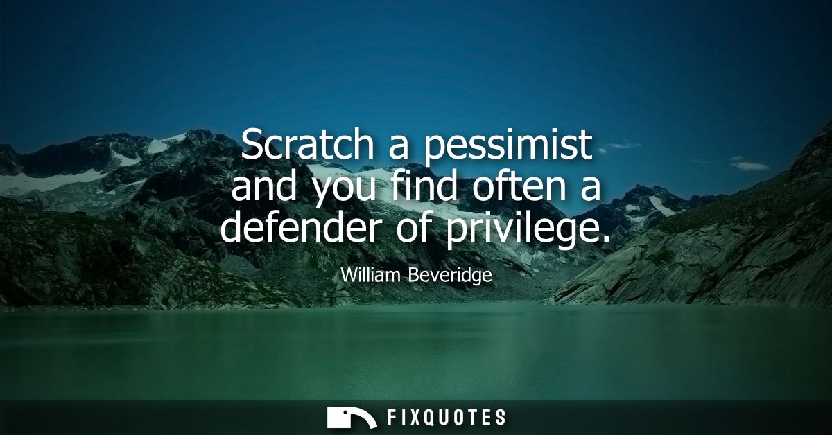 Scratch a pessimist and you find often a defender of privilege