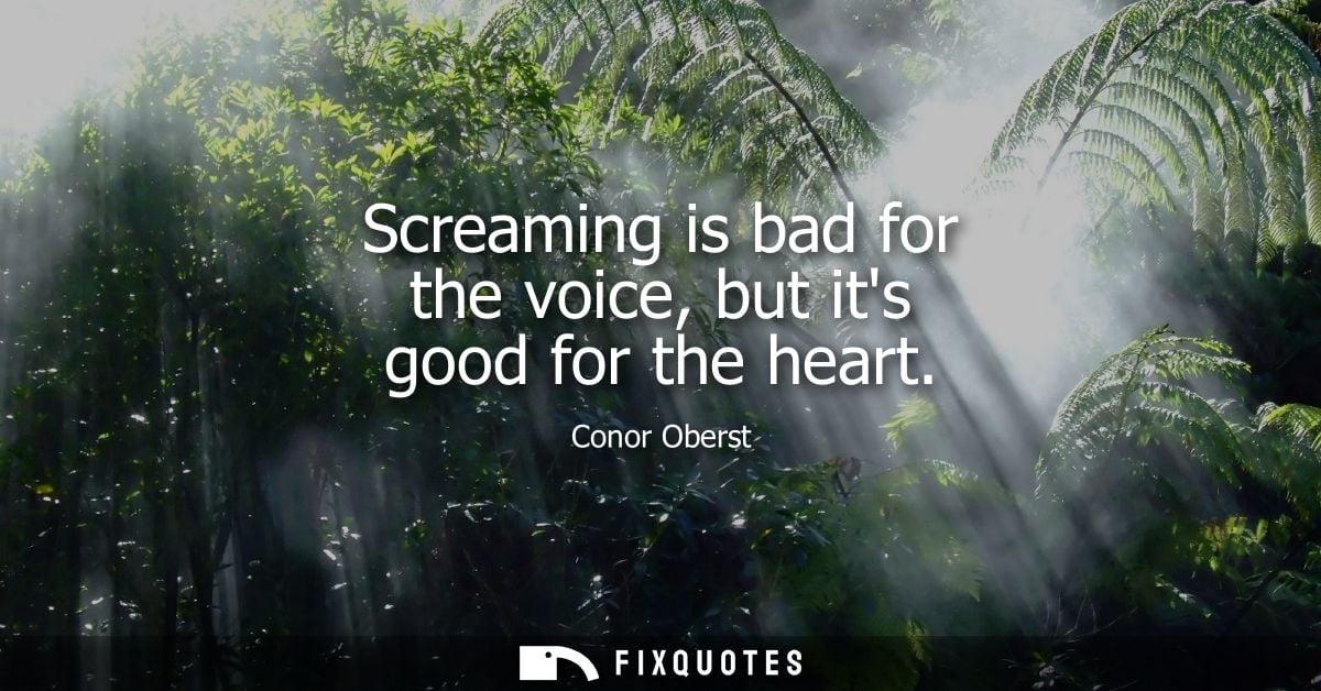 Screaming is bad for the voice, but its good for the heart