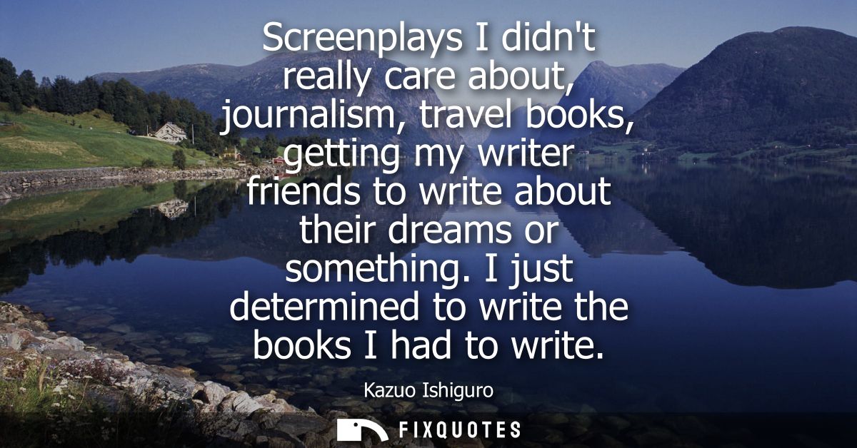 Screenplays I didnt really care about, journalism, travel books, getting my writer friends to write about their dreams o