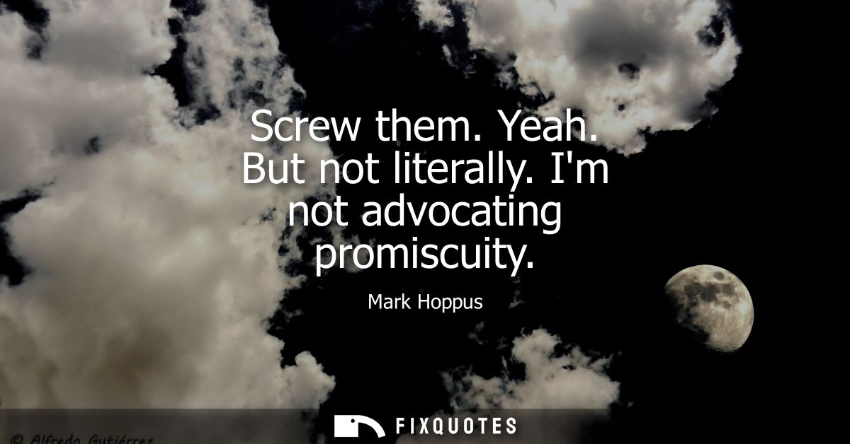 Screw them. Yeah. But not literally. Im not advocating promiscuity