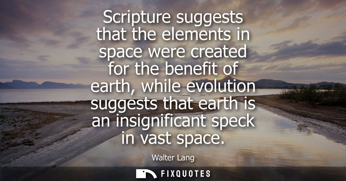 Scripture suggests that the elements in space were created for the benefit of earth, while evolution suggests that earth