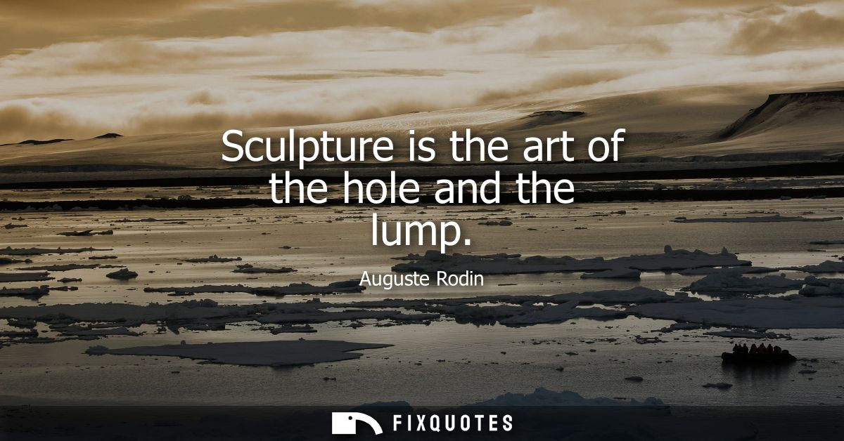 Sculpture is the art of the hole and the lump