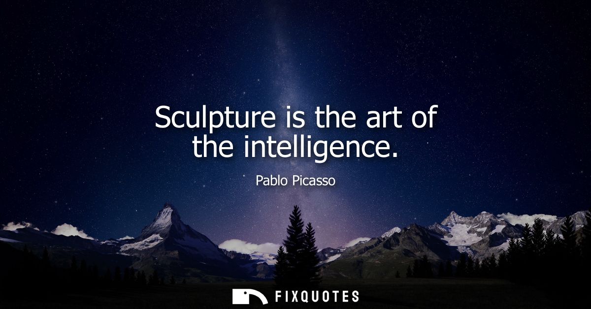 Sculpture is the art of the intelligence