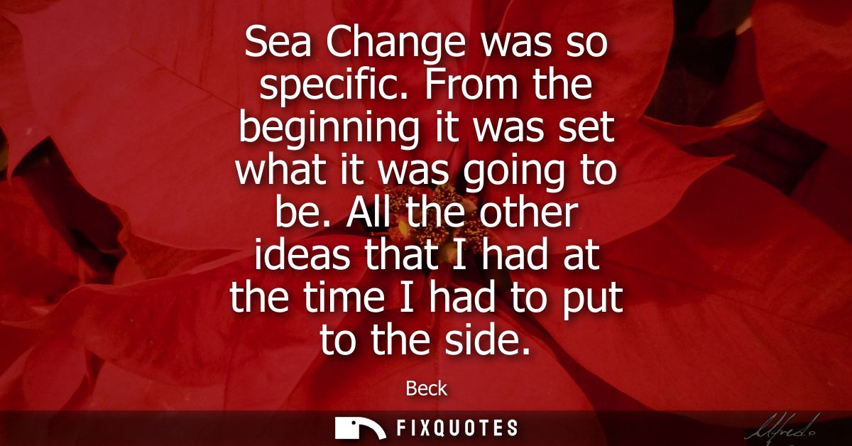 Sea Change was so specific. From the beginning it was set what it was going to be. All the other ideas that I had at the