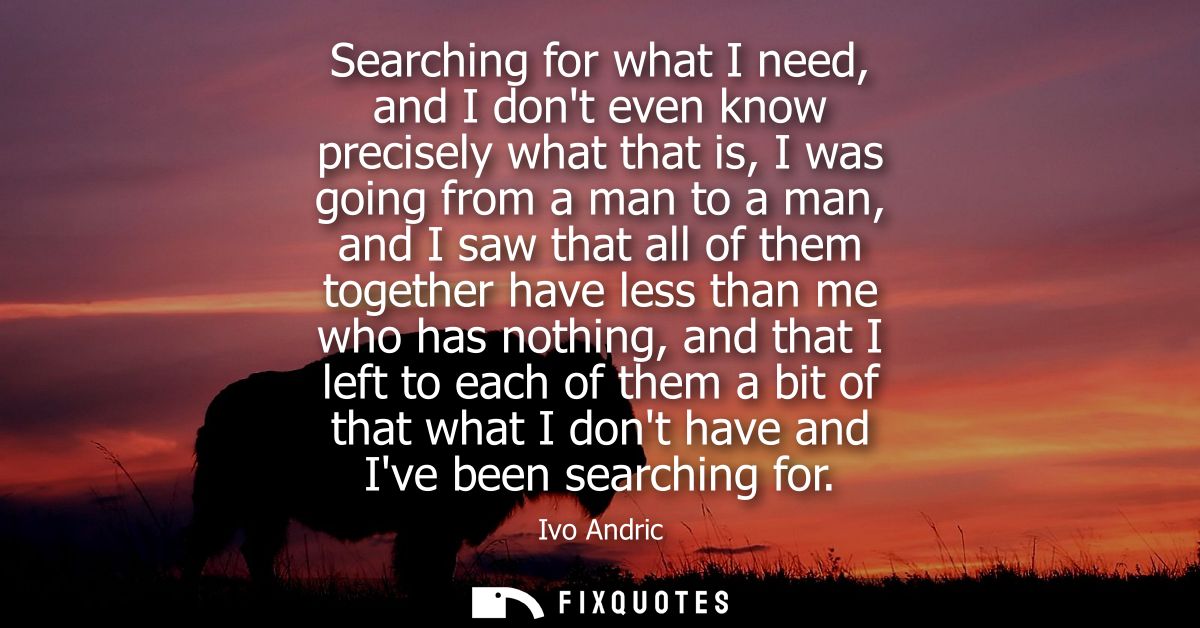 Searching for what I need, and I dont even know precisely what that is, I was going from a man to a man, and I saw that 