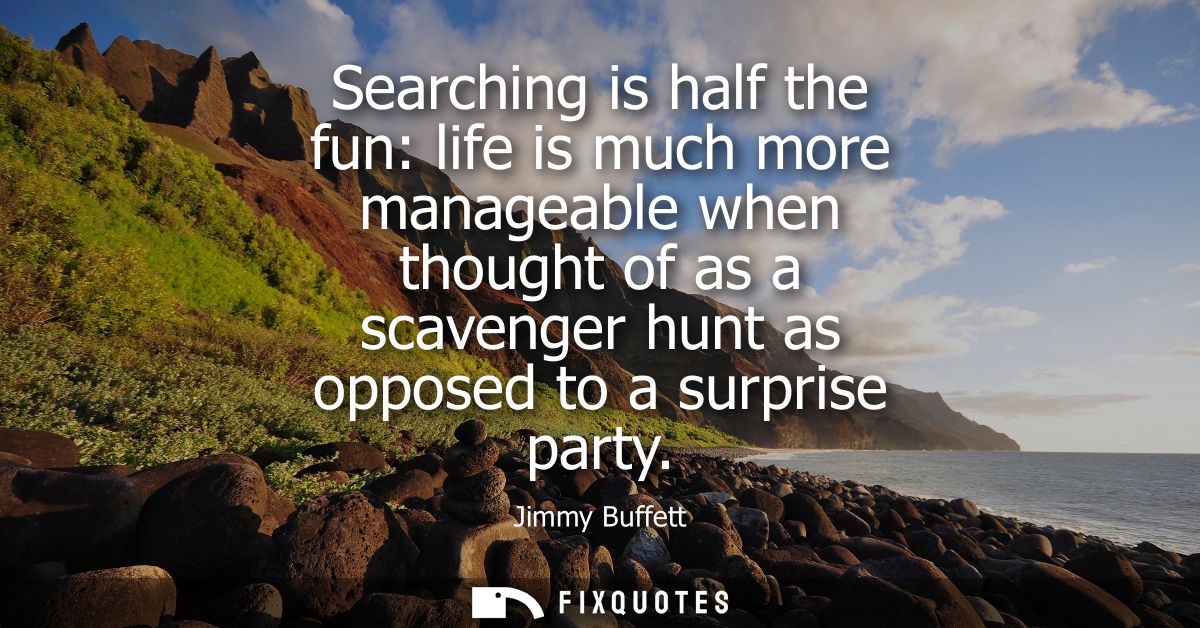 Searching is half the fun: life is much more manageable when thought of as a scavenger hunt as opposed to a surprise par