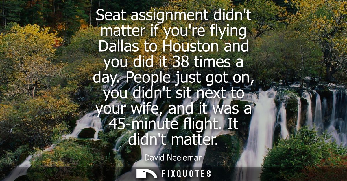 Seat assignment didnt matter if youre flying Dallas to Houston and you did it 38 times a day. People just got on, you di