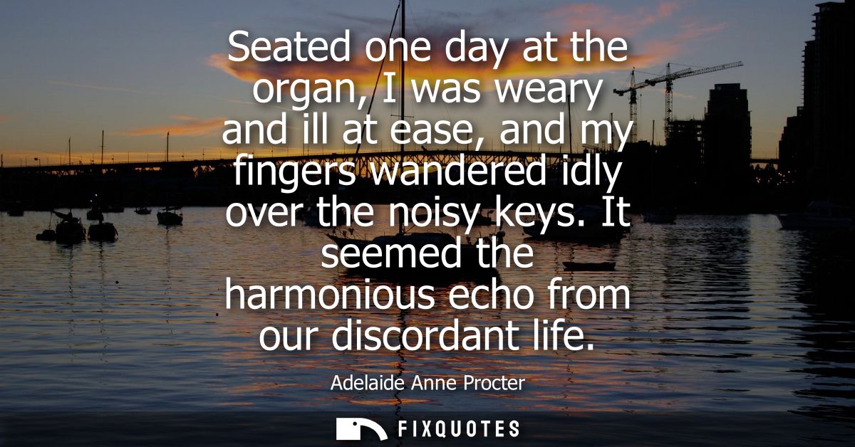 Seated one day at the organ, I was weary and ill at ease, and my fingers wandered idly over the noisy keys.