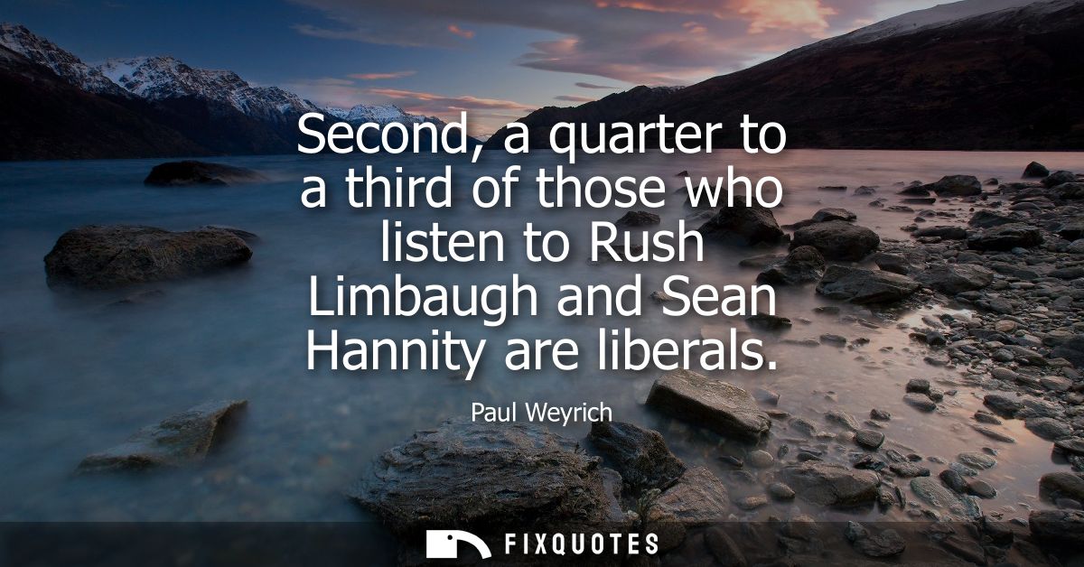 Second, a quarter to a third of those who listen to Rush Limbaugh and Sean Hannity are liberals